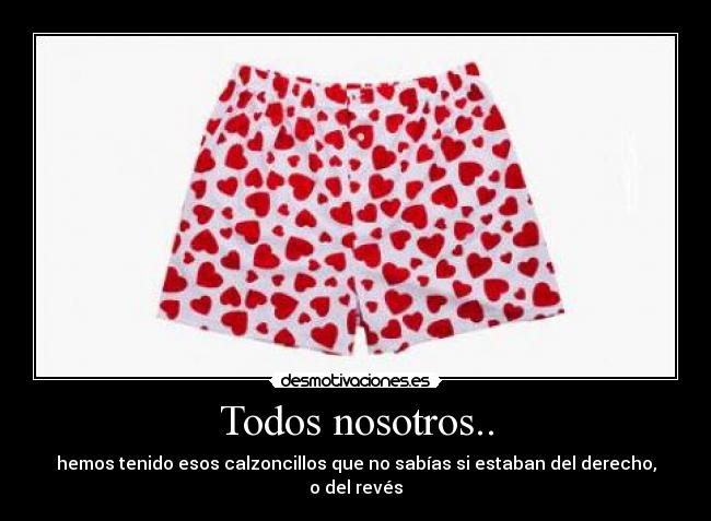 Todos nosotros.. - hemos tenido esos calzoncillos que no sabías si estaban del derecho, o del revés