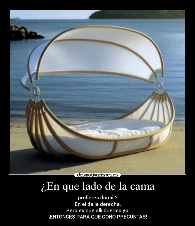 ¿En que lado de la cama - prefieres dormir?
En el de la derecha.
Pero es que allí duermo yo.
¡ENTONCES PARA QUE COÑO PREGUNTAS!