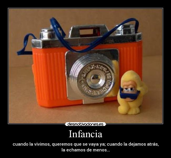 Infancia - cuando la vivimos, queremos que se vaya ya; cuando la dejamos atrás,
la echamos de menos...