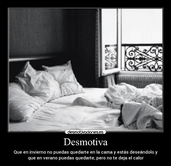 Desmotiva - Que en invierno no puedas quedarte en la cama y estás deseándolo y
que en verano puedas quedarte, pero no te deja el calor