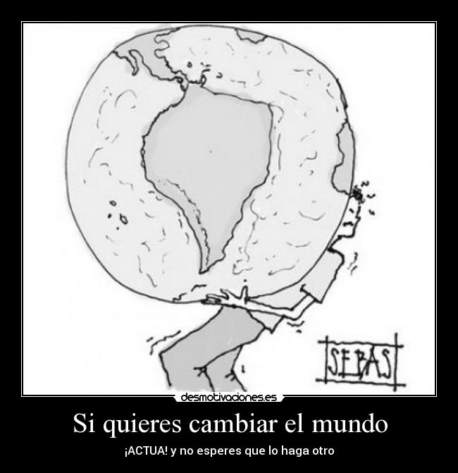 Si quieres cambiar el mundo - ¡ACTUA! y no esperes que lo haga otro