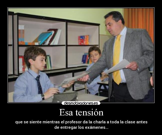 Esa tensión - que se siente mientras el profesor da la charla a toda la clase antes
de entregar los exámenes...