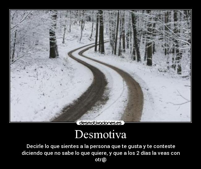 Desmotiva - Decirle lo que sientes a la persona que te gusta y te conteste
diciendo que no sabe lo que quiere, y que a los 2 días la veas con
otr@