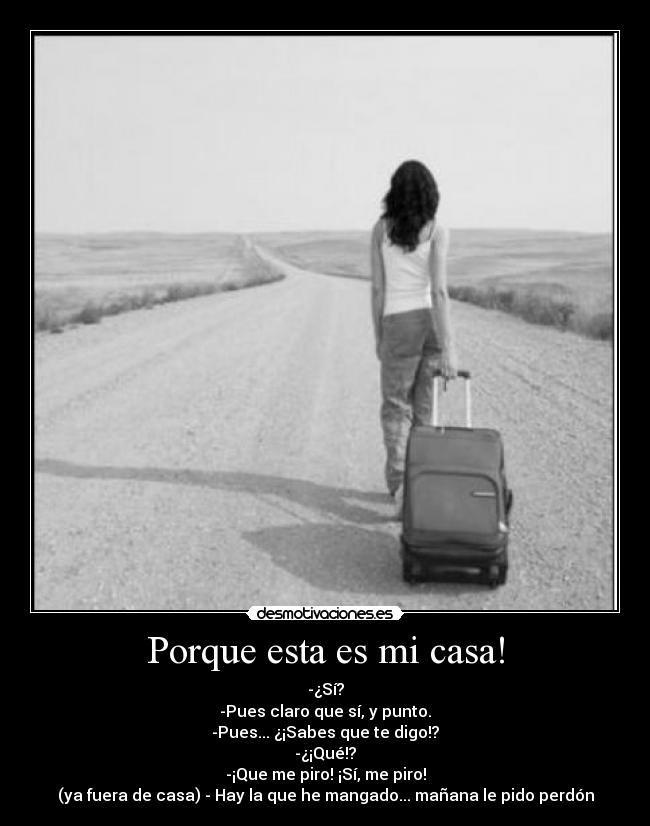 Porque esta es mi casa! - -¿Sí?
-Pues claro que sí, y punto.
-Pues... ¿¡Sabes que te digo!?
-¿¡Qué!?
-¡Que me piro! ¡Sí, me piro!
(ya fuera de casa) - Hay la que he mangado... mañana le pido perdón