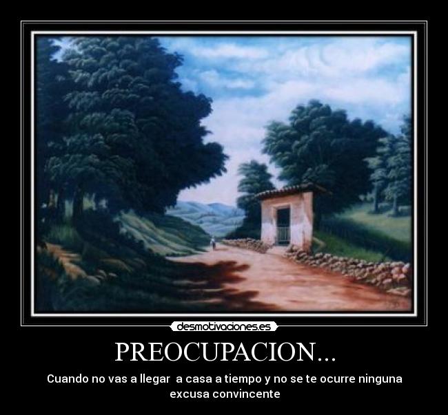 PREOCUPACION... - Cuando no vas a llegar a casa a tiempo y no se te ocurre ninguna
excusa convincente