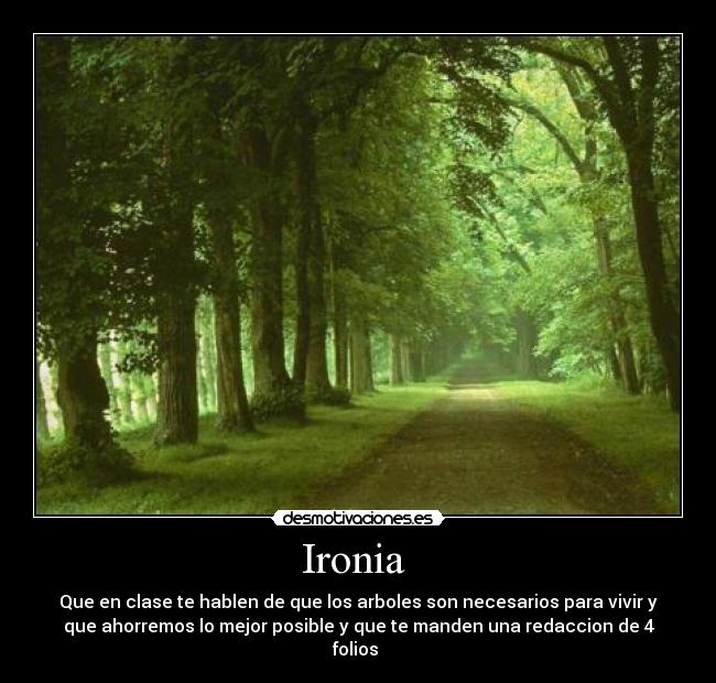 Ironia  - Que en clase te hablen de que los arboles son necesarios para vivir y
que ahorremos lo mejor posible y que te manden una redaccion de 4
folios 
