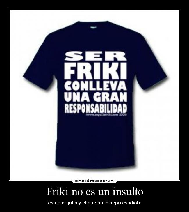 Friki no es un insulto - es un orgullo y el que no lo sepa es idiota