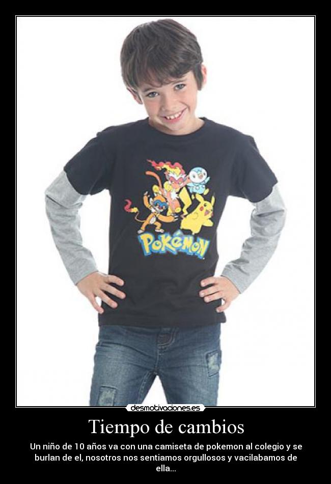 Tiempo de cambios - Un niño de 10 años va con una camiseta de pokemon al colegio y se
burlan de el, nosotros nos sentiamos orgullosos y vacilabamos de
ella...
