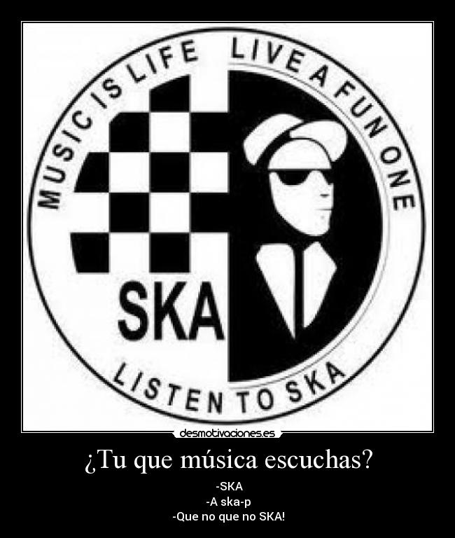 ¿Tu que música escuchas? -  -SKA
-A ska-p
-Que no que no SKA!