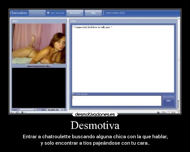 Desmotiva - Entrar a chatroulette buscando alguna chica con la que hablar,
y solo encontrar a tíos pajeándose con tu cara..