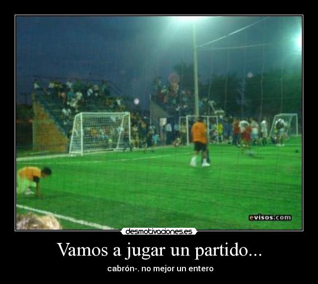 Vamos a jugar un partido... -  cabrón-. no mejor un entero