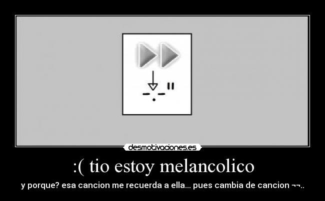 :( tio estoy melancolico - y porque? esa cancion me recuerda a ella... pues cambia de cancion ¬¬..