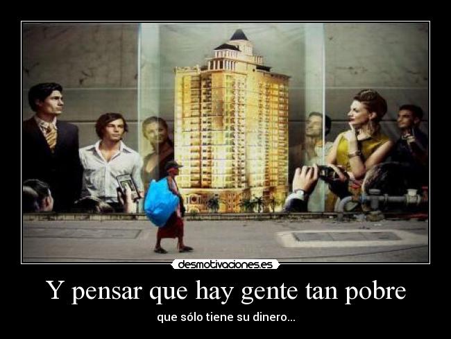 Y pensar que hay gente tan pobre -