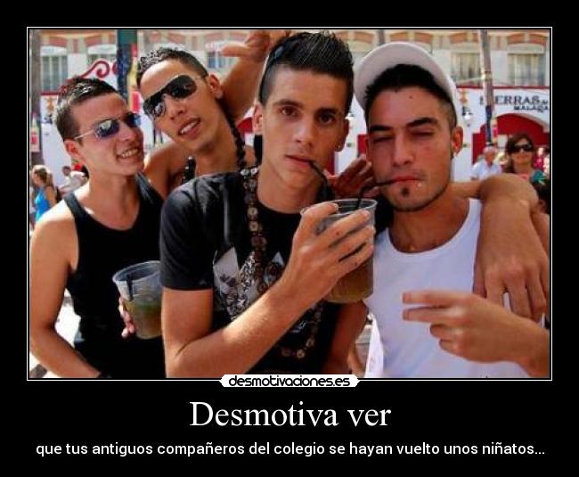 Desmotiva ver - que tus antiguos compañeros del colegio se hayan vuelto unos niñatos...
