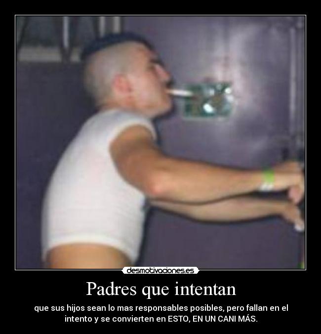 Padres que intentan - que sus hijos sean lo mas responsables posibles, pero fallan en el
intento y se convierten en ESTO, EN UN CANI MÁS.