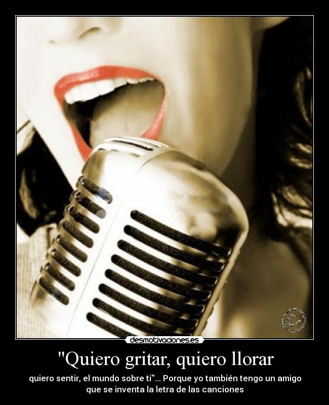 Quiero gritar, quiero llorar - quiero sentir, el mundo sobre ti... Porque yo también tengo un amigo
que se inventa la letra de las canciones
