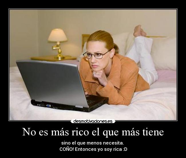 No es más rico el que más tiene - sino el que menos necesita.
COÑO! Entonces yo soy rica :D