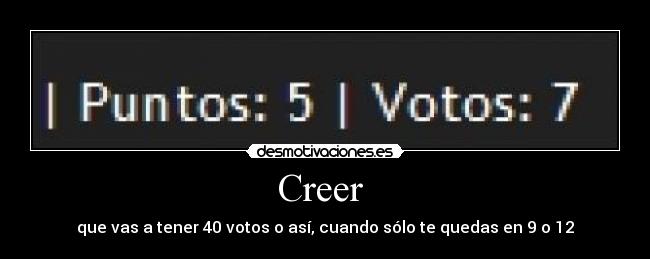 Creer  - que vas a tener 40 votos o así, cuando sólo te quedas en 9 o 12