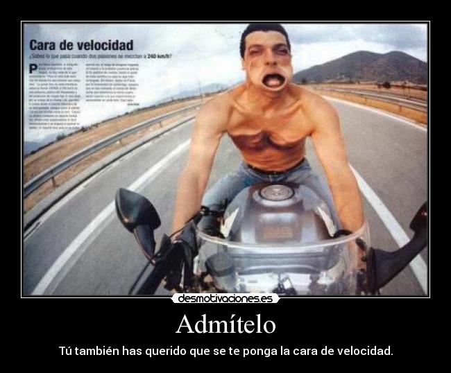 Admítelo - Tú también has querido que se te ponga la cara de velocidad.