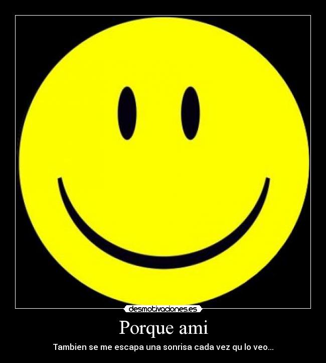 Porque ami - Tambien se me escapa una sonrisa cada vez qu lo veo...