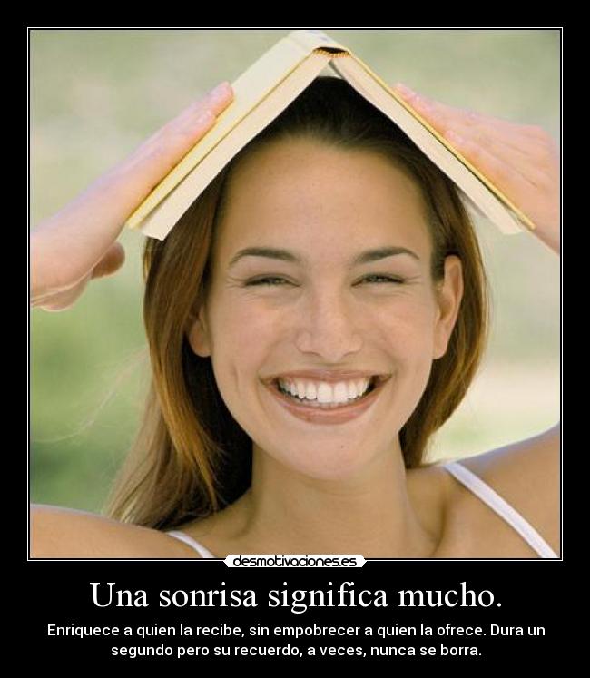 Una sonrisa significa mucho. - Enriquece a quien la recibe, sin empobrecer a quien la ofrece. Dura un
segundo pero su recuerdo, a veces, nunca se borra.