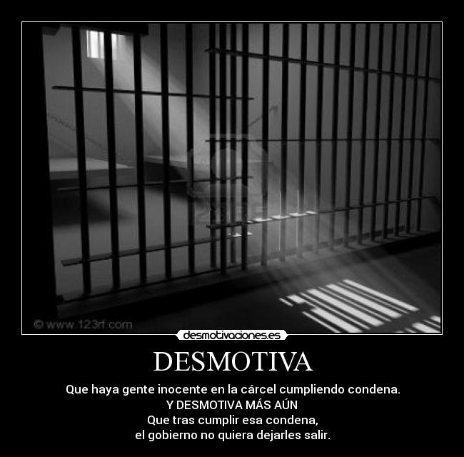 DESMOTIVA - Que haya gente inocente en la cárcel cumpliendo condena.
Y DESMOTIVA MÁS AÚN
Que tras cumplir esa condena,
el gobierno no quiera dejarles salir.