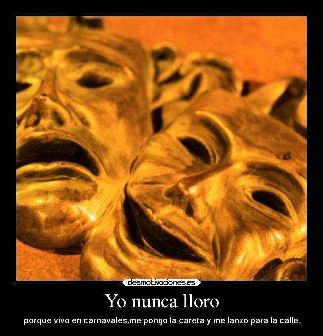 Yo nunca lloro - porque vivo en carnavales,me pongo la careta y me lanzo para la calle.