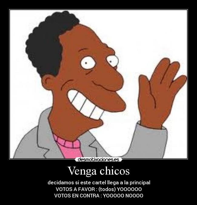 Venga chicos - decidamos si este cartel llega a la principal
VOTOS A FAVOR : (todos) YOOOOOO
VOTOS EN CONTRA : YOOOOO NOOOO