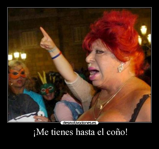 ¡Me tienes hasta el coño! -