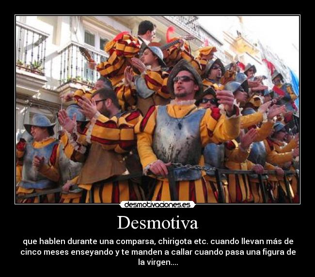 Desmotiva - que hablen durante una comparsa, chirigota etc. cuando llevan más de
cinco meses enseyando y te manden a callar cuando pasa una figura de
la virgen....