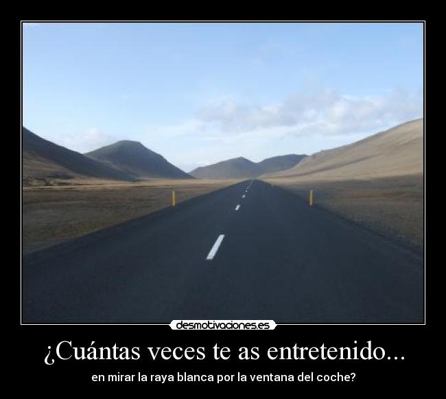 ¿Cuántas veces te as entretenido... - en mirar la raya blanca por la ventana del coche?
