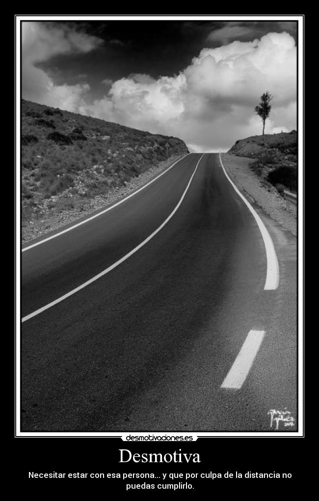 Desmotiva - Necesitar estar con esa persona... y que por culpa de la distancia no
puedas cumplirlo.