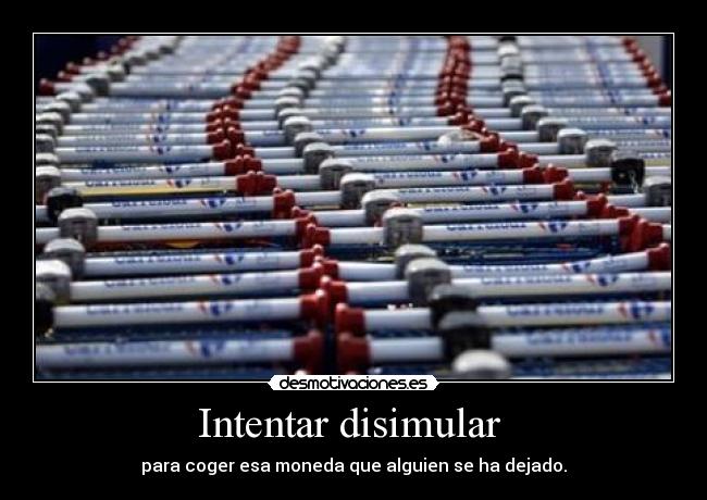 Intentar disimular - para coger esa moneda que alguien se ha dejado.