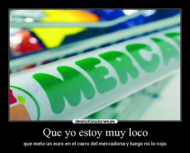 Que yo estoy muy loco - que meto un euro en el carro del mercadona y luego no lo cojo.