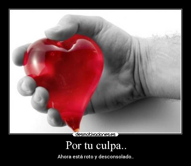 Por tu culpa.. - Ahora está roto y desconsolado..