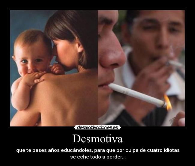 Desmotiva - que te pases años educándoles, para que por culpa de cuatro idiotas
se eche todo a perder...