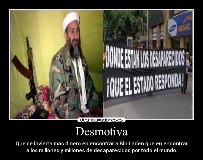 Desmotiva - Que se invierta más dinero en encontrar a Bin Laden que en encontrar
a los millones y millones de desaparecidos por todo el mundo.