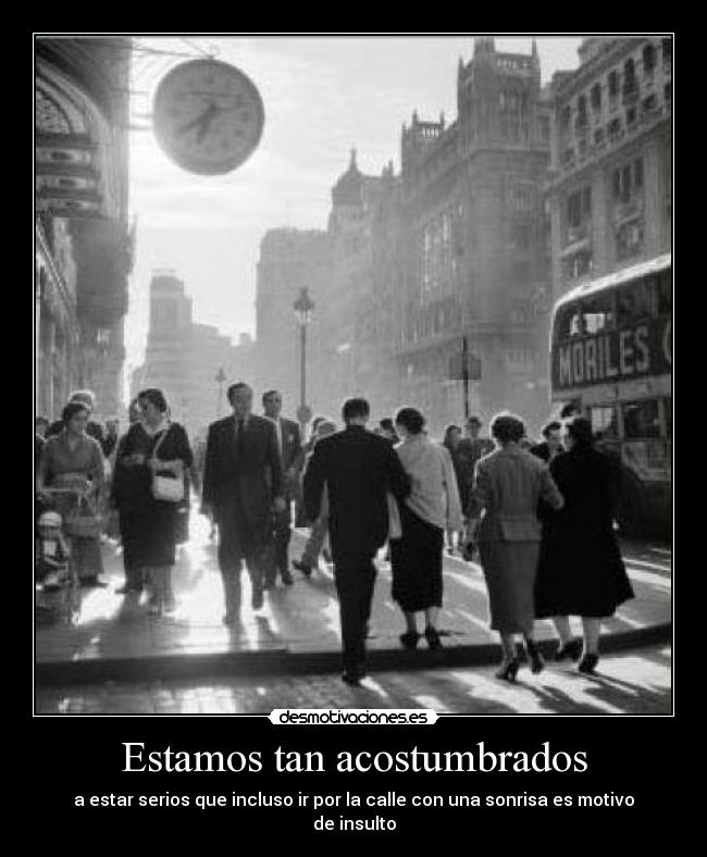 Estamos tan acostumbrados - a estar serios que incluso ir por la calle con una sonrisa es motivo de insulto