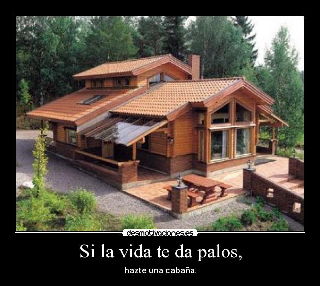 Si la vida te da palos, - hazte una cabaña.