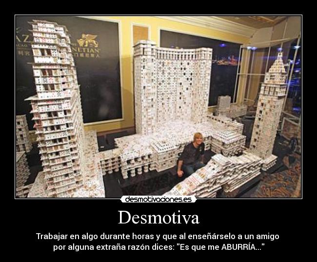 Desmotiva - Trabajar en algo durante horas y que al enseñárselo a un amigo
por alguna extraña razón dices: Es que me ABURRÍA...