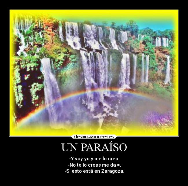 UN PARAÍSO - -Y voy yo y me lo creo.
-No te lo creas me da =.
-Si esto está en Zaragoza.