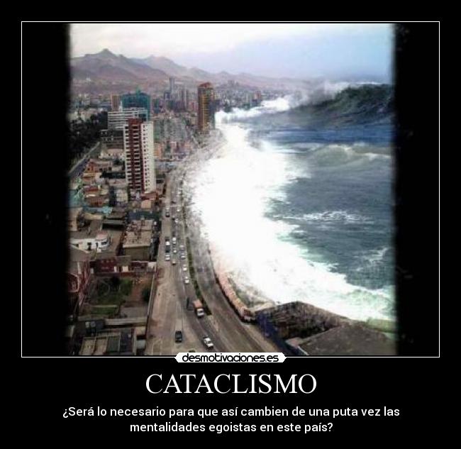 CATACLISMO - ¿Será lo necesario para que así cambien de una puta vez las
mentalidades egoistas en este país?