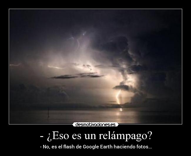 - ¿Eso es un relámpago? - - No, es el flash de Google Earth haciendo fotos...