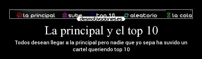 La principal y el top 10 - Todos desean llegar a la principal pero nadie que yo sepa ha suvido un
cartel queriendo top 10