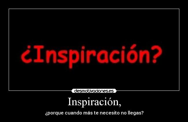 Inspiración, - ¿porque cuando más te necesito no llegas?