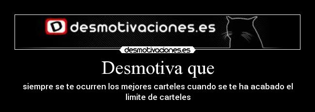 Desmotiva que - siempre se te ocurren los mejores carteles cuando se te ha acabado el
limite de carteles