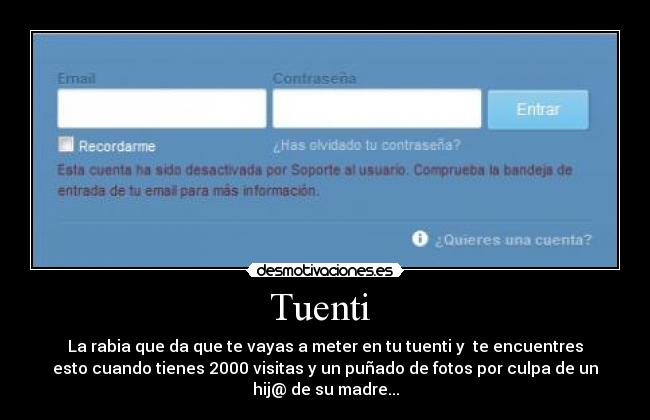 Tuenti - La rabia que da que te vayas a meter en tu tuenti y te encuentres
esto cuando tienes 2000 visitas y un puñado de fotos por culpa de un
hij@ de su madre...
