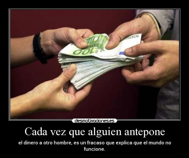 Cada vez que alguien antepone - el dinero a otro hombre, es un fracaso que explica que el mundo no funcione.