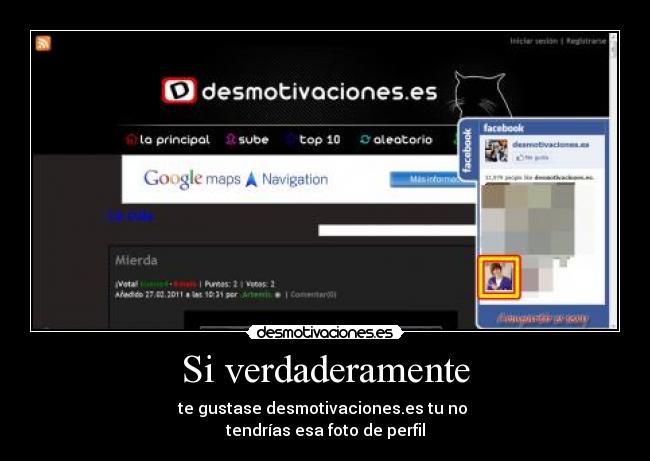 Si verdaderamente - te gustase desmotivaciones.es tu no 
tendrías esa foto de perfil