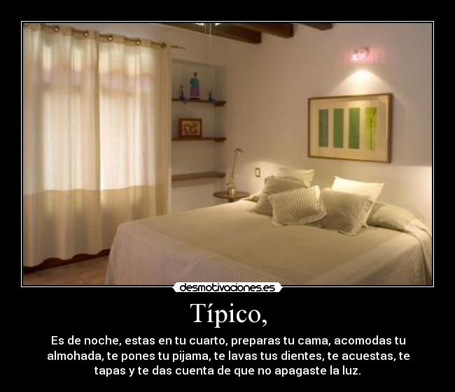 Típico, - Es de noche, estas en tu cuarto, preparas tu cama, acomodas tu
almohada, te pones tu pijama, te lavas tus dientes, te acuestas, te
tapas y te das cuenta de que no apagaste la luz.